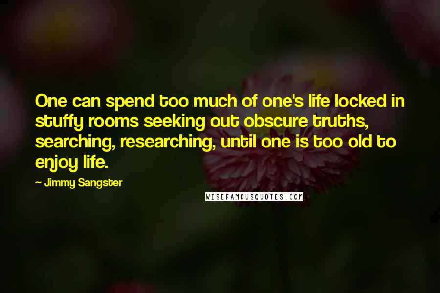 Jimmy Sangster Quotes: One can spend too much of one's life locked in stuffy rooms seeking out obscure truths, searching, researching, until one is too old to enjoy life.