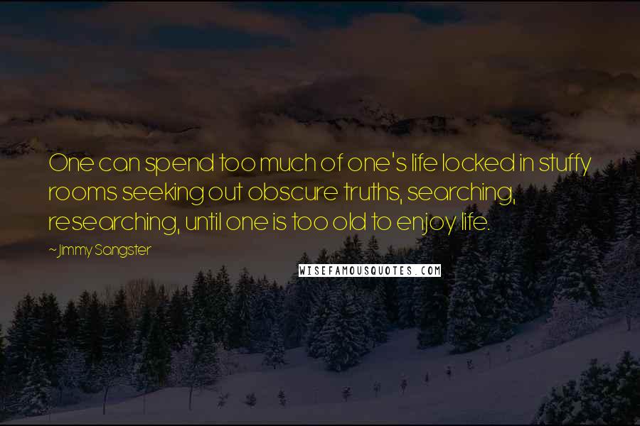 Jimmy Sangster Quotes: One can spend too much of one's life locked in stuffy rooms seeking out obscure truths, searching, researching, until one is too old to enjoy life.