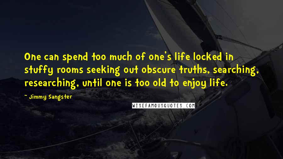 Jimmy Sangster Quotes: One can spend too much of one's life locked in stuffy rooms seeking out obscure truths, searching, researching, until one is too old to enjoy life.