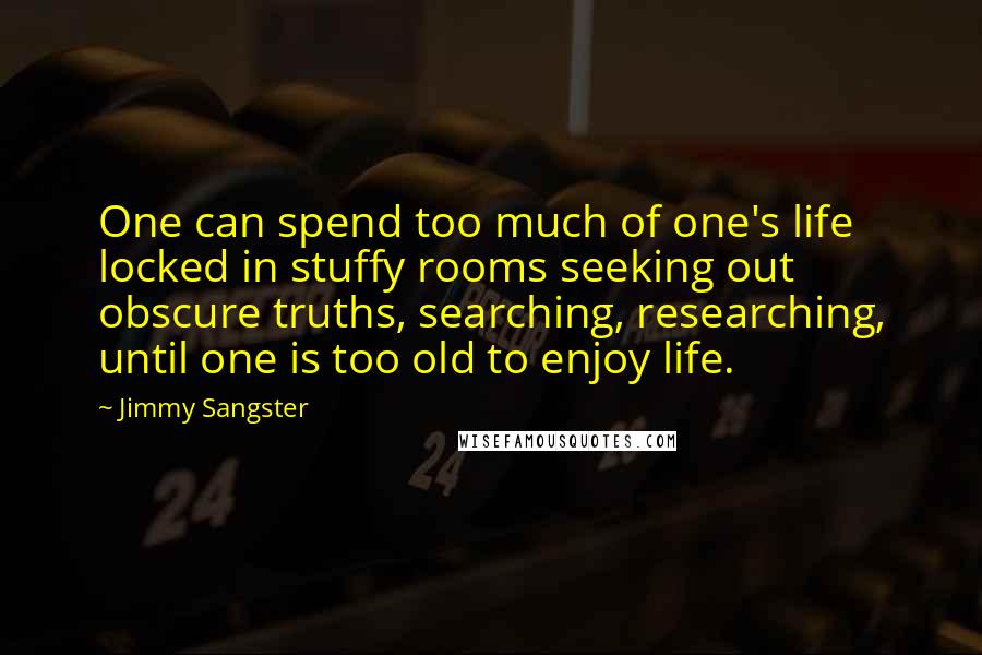 Jimmy Sangster Quotes: One can spend too much of one's life locked in stuffy rooms seeking out obscure truths, searching, researching, until one is too old to enjoy life.
