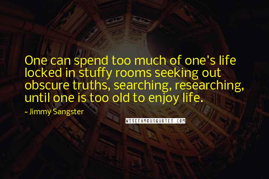 Jimmy Sangster Quotes: One can spend too much of one's life locked in stuffy rooms seeking out obscure truths, searching, researching, until one is too old to enjoy life.