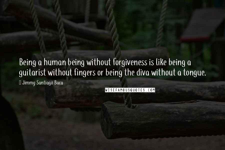 Jimmy Santiago Baca Quotes: Being a human being without forgiveness is like being a guitarist without fingers or being the diva without a tongue.