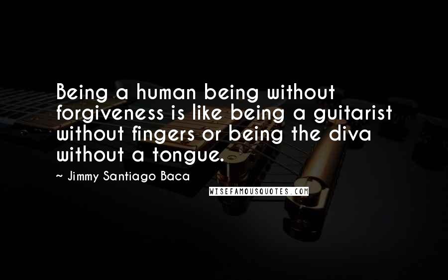 Jimmy Santiago Baca Quotes: Being a human being without forgiveness is like being a guitarist without fingers or being the diva without a tongue.