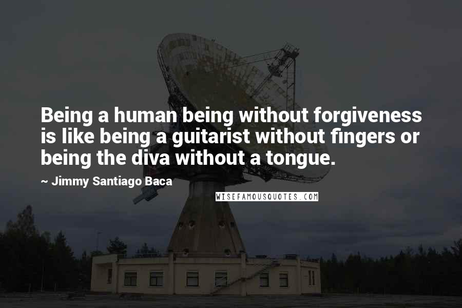 Jimmy Santiago Baca Quotes: Being a human being without forgiveness is like being a guitarist without fingers or being the diva without a tongue.