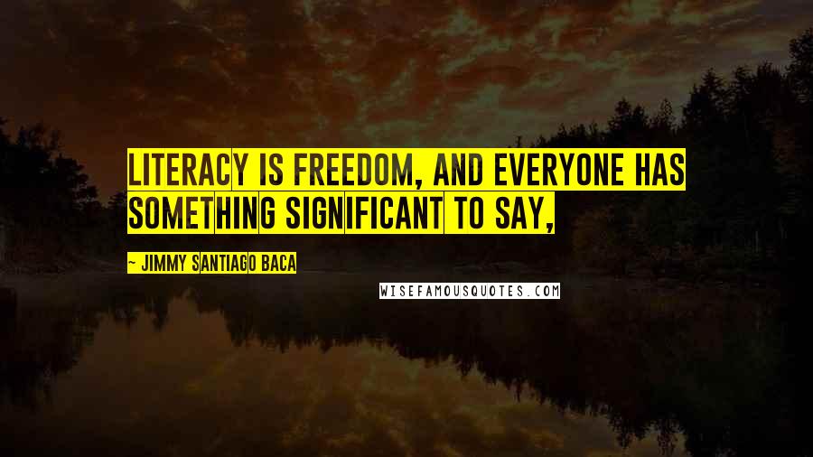 Jimmy Santiago Baca Quotes: Literacy is freedom, and everyone has something significant to say,