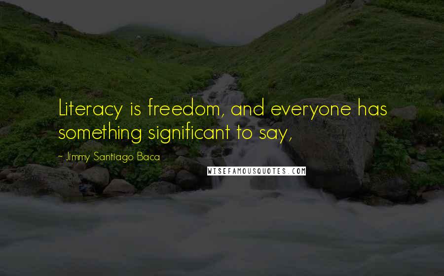 Jimmy Santiago Baca Quotes: Literacy is freedom, and everyone has something significant to say,