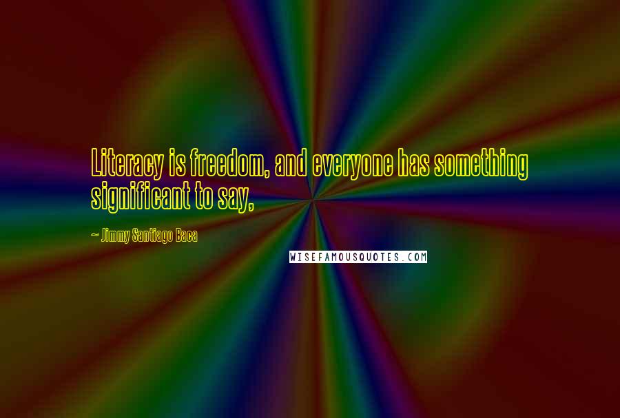 Jimmy Santiago Baca Quotes: Literacy is freedom, and everyone has something significant to say,