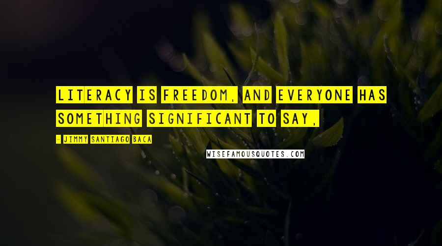 Jimmy Santiago Baca Quotes: Literacy is freedom, and everyone has something significant to say,