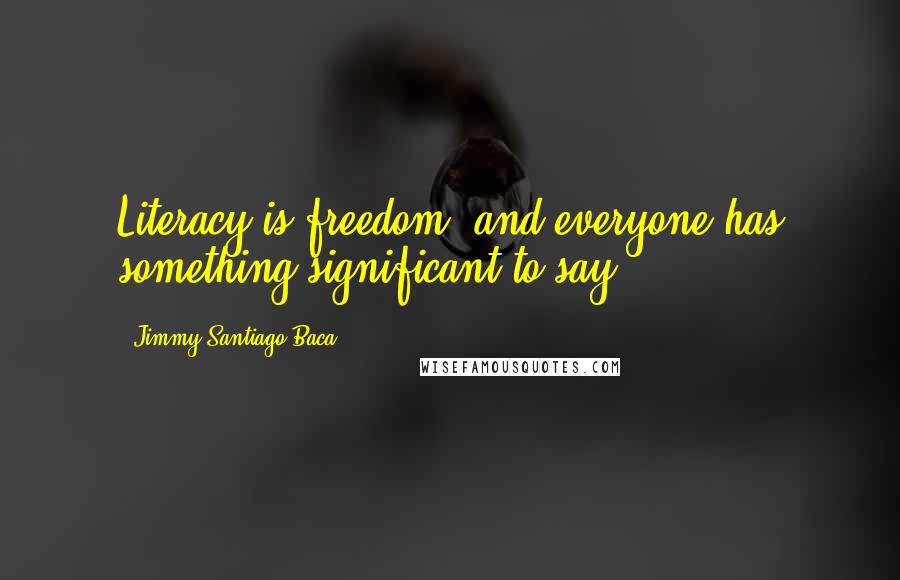 Jimmy Santiago Baca Quotes: Literacy is freedom, and everyone has something significant to say,