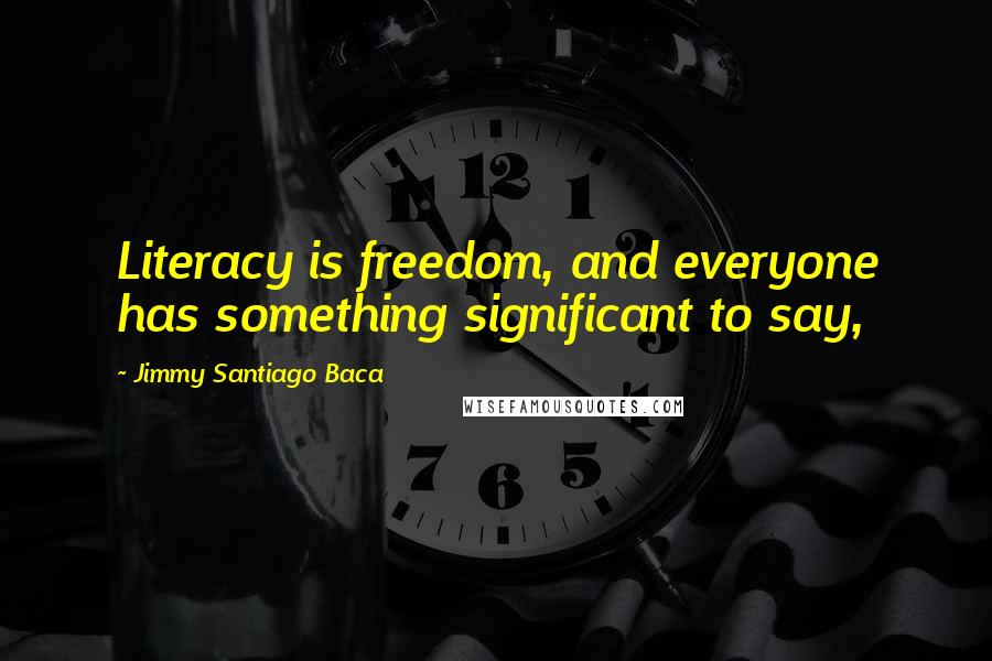 Jimmy Santiago Baca Quotes: Literacy is freedom, and everyone has something significant to say,