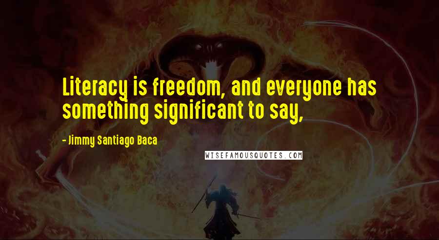 Jimmy Santiago Baca Quotes: Literacy is freedom, and everyone has something significant to say,