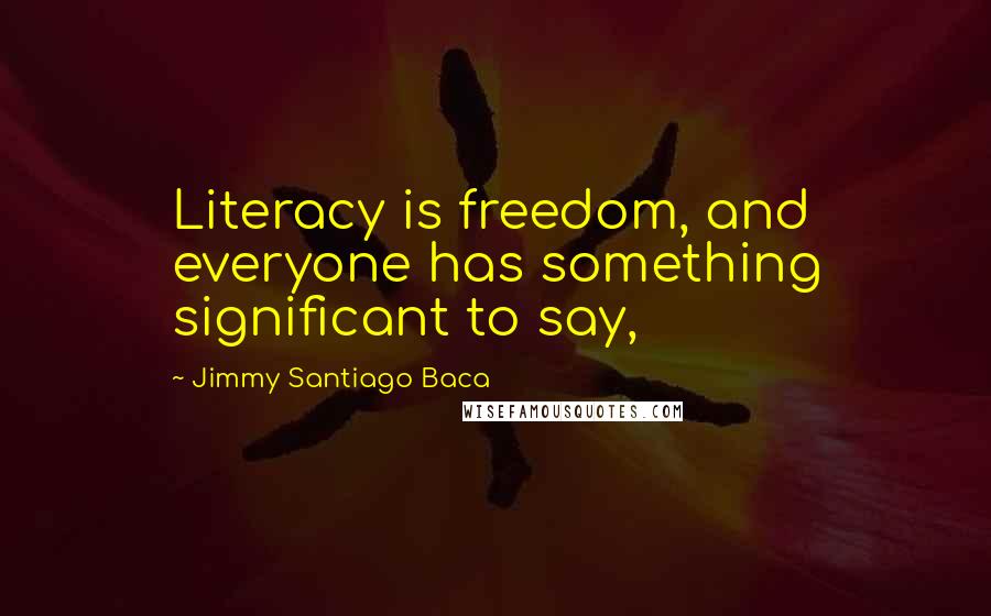 Jimmy Santiago Baca Quotes: Literacy is freedom, and everyone has something significant to say,