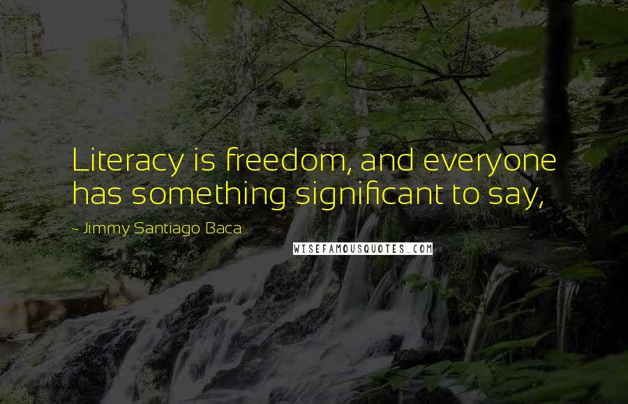 Jimmy Santiago Baca Quotes: Literacy is freedom, and everyone has something significant to say,
