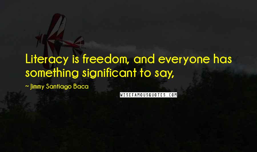 Jimmy Santiago Baca Quotes: Literacy is freedom, and everyone has something significant to say,