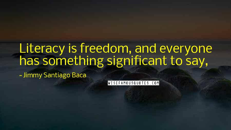 Jimmy Santiago Baca Quotes: Literacy is freedom, and everyone has something significant to say,