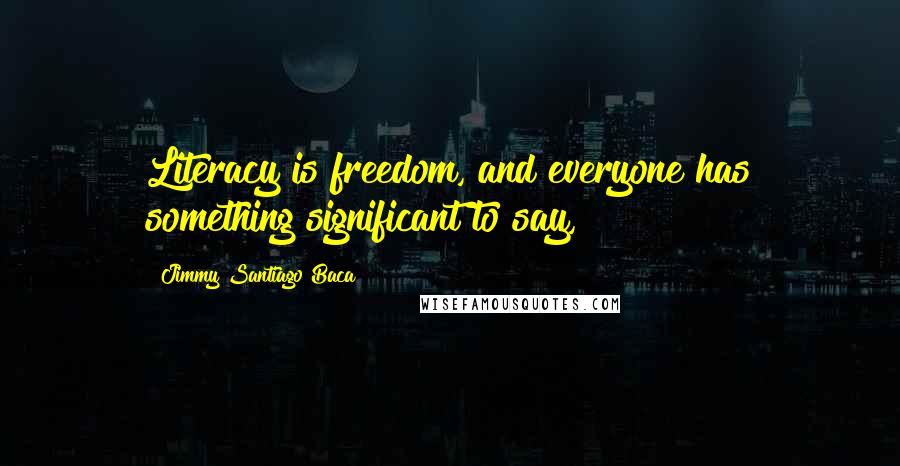 Jimmy Santiago Baca Quotes: Literacy is freedom, and everyone has something significant to say,