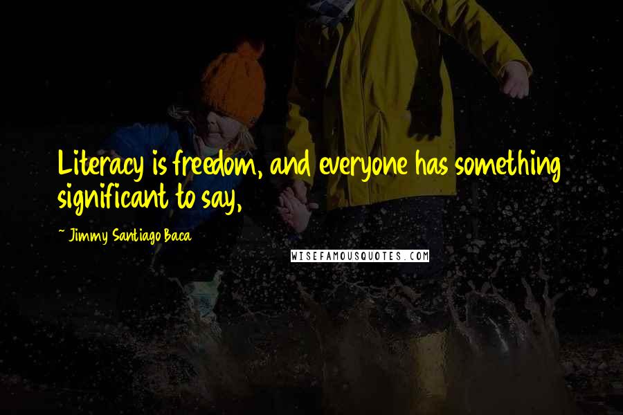 Jimmy Santiago Baca Quotes: Literacy is freedom, and everyone has something significant to say,