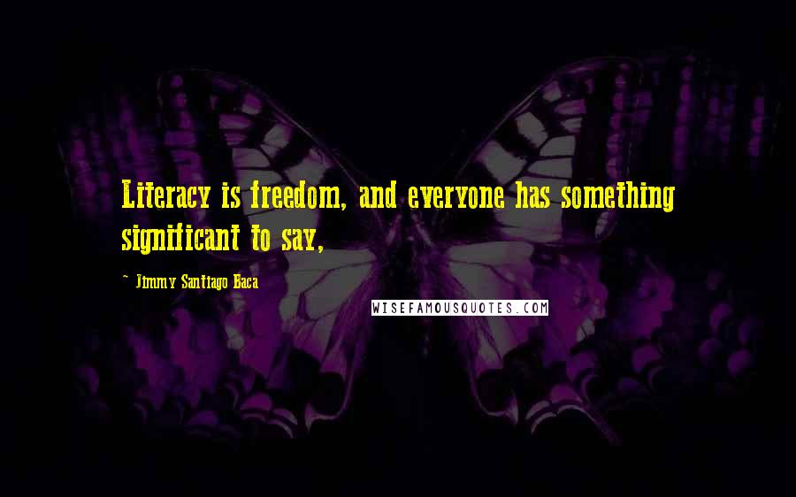 Jimmy Santiago Baca Quotes: Literacy is freedom, and everyone has something significant to say,