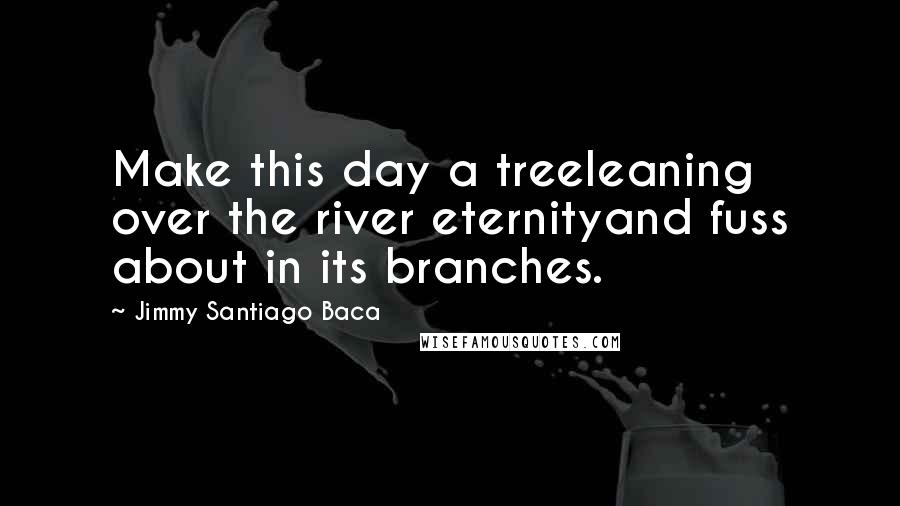 Jimmy Santiago Baca Quotes: Make this day a treeleaning over the river eternityand fuss about in its branches.