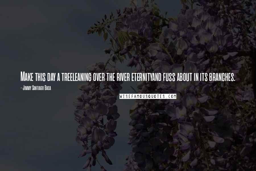 Jimmy Santiago Baca Quotes: Make this day a treeleaning over the river eternityand fuss about in its branches.