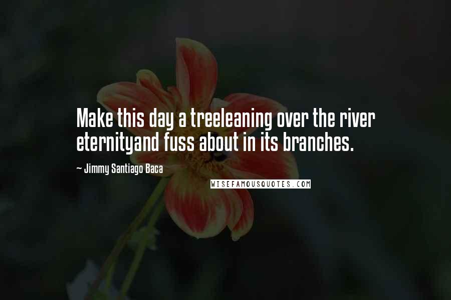 Jimmy Santiago Baca Quotes: Make this day a treeleaning over the river eternityand fuss about in its branches.