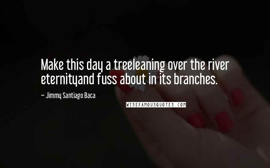 Jimmy Santiago Baca Quotes: Make this day a treeleaning over the river eternityand fuss about in its branches.