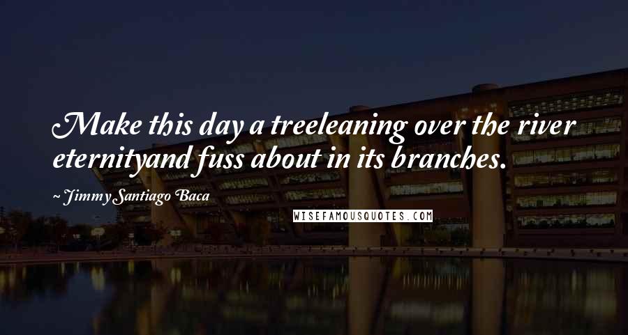 Jimmy Santiago Baca Quotes: Make this day a treeleaning over the river eternityand fuss about in its branches.