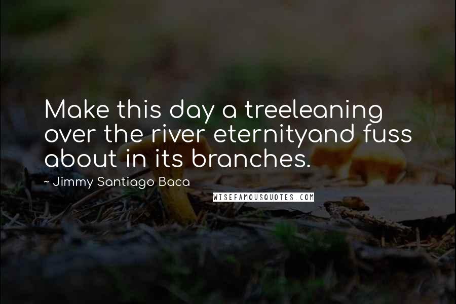 Jimmy Santiago Baca Quotes: Make this day a treeleaning over the river eternityand fuss about in its branches.