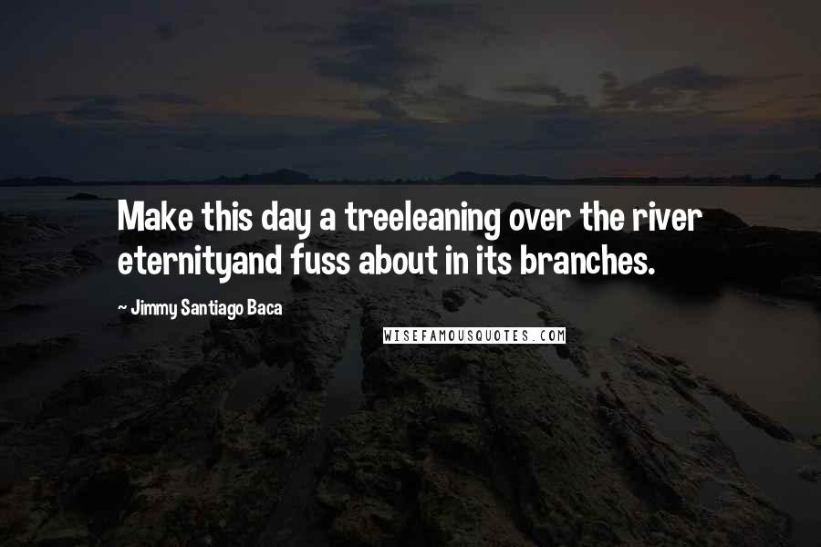 Jimmy Santiago Baca Quotes: Make this day a treeleaning over the river eternityand fuss about in its branches.