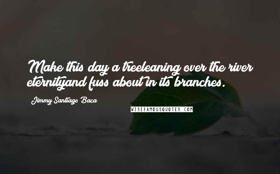 Jimmy Santiago Baca Quotes: Make this day a treeleaning over the river eternityand fuss about in its branches.