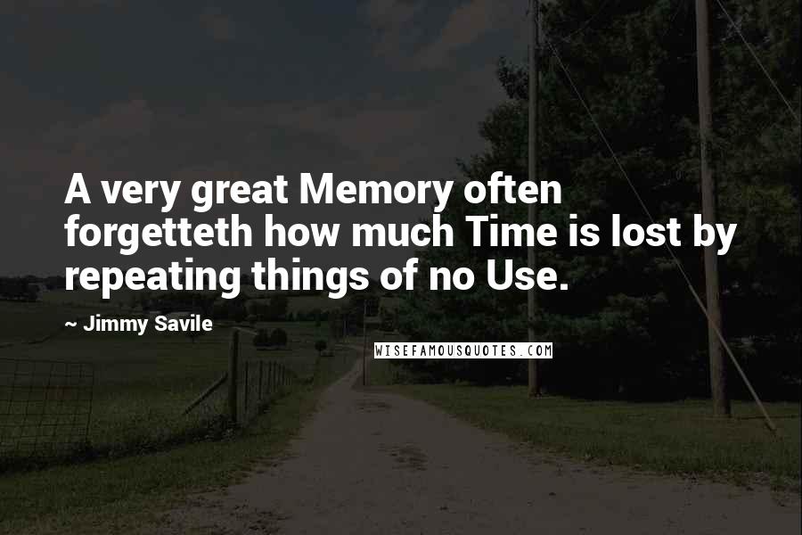 Jimmy Savile Quotes: A very great Memory often forgetteth how much Time is lost by repeating things of no Use.