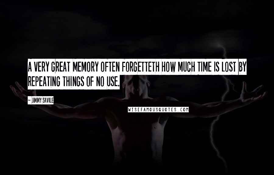 Jimmy Savile Quotes: A very great Memory often forgetteth how much Time is lost by repeating things of no Use.