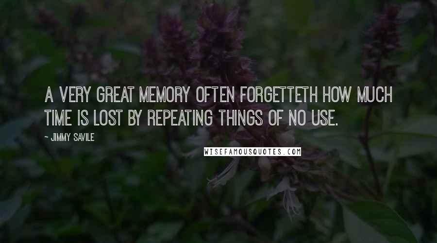 Jimmy Savile Quotes: A very great Memory often forgetteth how much Time is lost by repeating things of no Use.