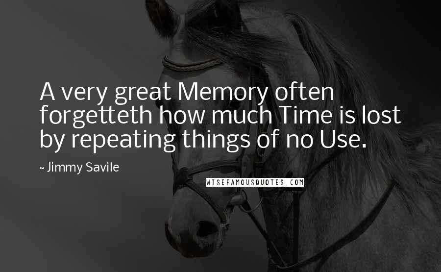 Jimmy Savile Quotes: A very great Memory often forgetteth how much Time is lost by repeating things of no Use.