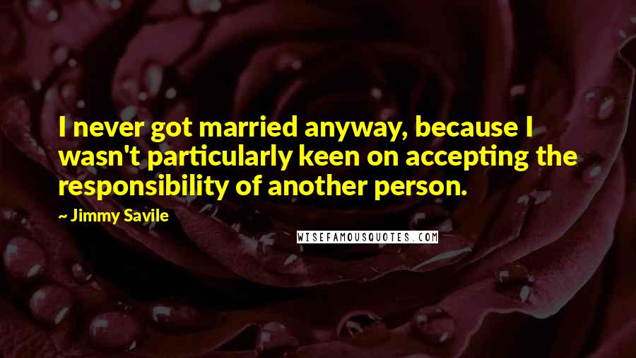 Jimmy Savile Quotes: I never got married anyway, because I wasn't particularly keen on accepting the responsibility of another person.