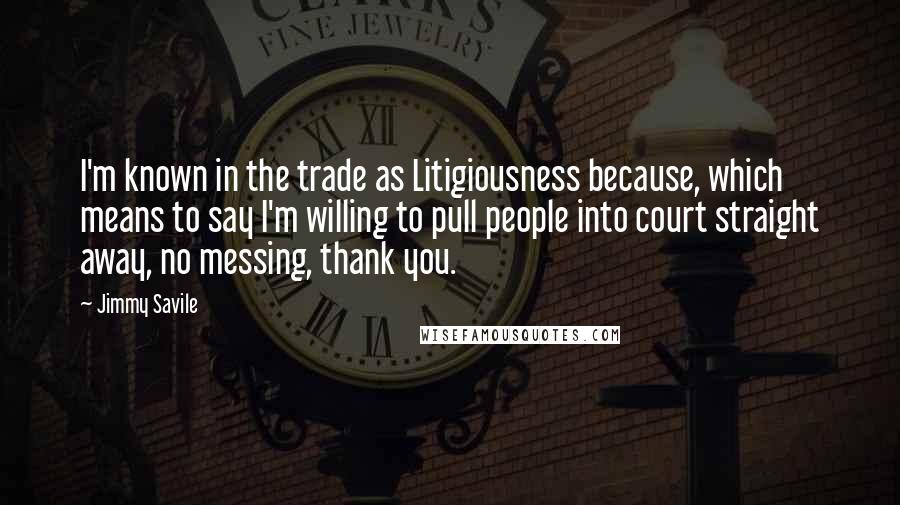 Jimmy Savile Quotes: I'm known in the trade as Litigiousness because, which means to say I'm willing to pull people into court straight away, no messing, thank you.