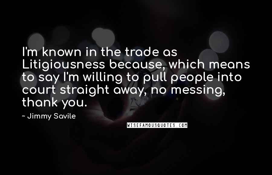 Jimmy Savile Quotes: I'm known in the trade as Litigiousness because, which means to say I'm willing to pull people into court straight away, no messing, thank you.