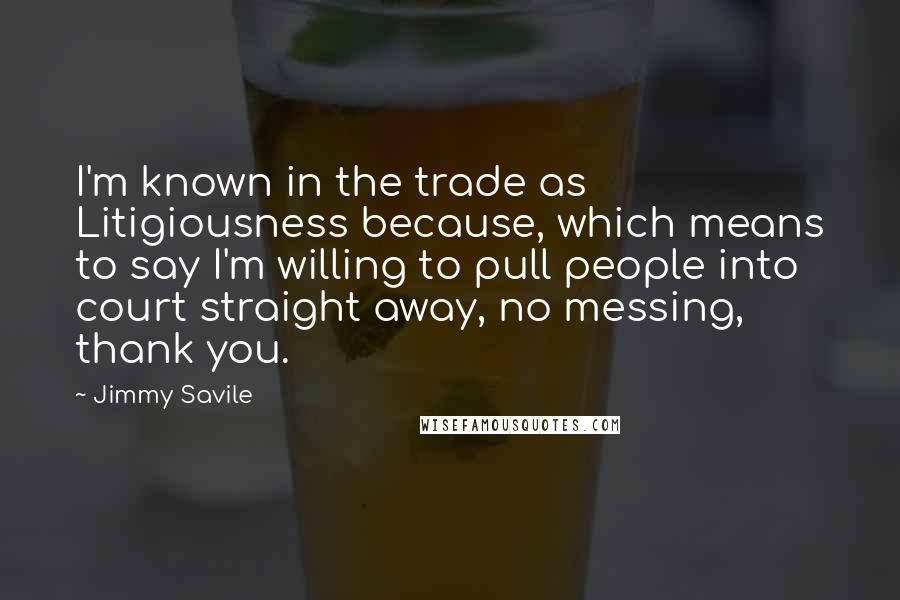 Jimmy Savile Quotes: I'm known in the trade as Litigiousness because, which means to say I'm willing to pull people into court straight away, no messing, thank you.