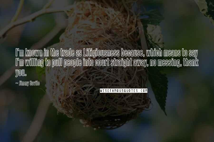 Jimmy Savile Quotes: I'm known in the trade as Litigiousness because, which means to say I'm willing to pull people into court straight away, no messing, thank you.