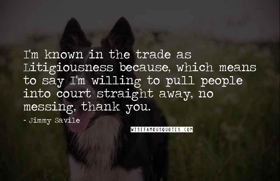 Jimmy Savile Quotes: I'm known in the trade as Litigiousness because, which means to say I'm willing to pull people into court straight away, no messing, thank you.