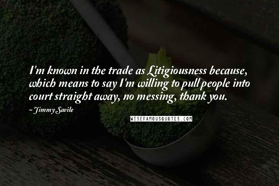Jimmy Savile Quotes: I'm known in the trade as Litigiousness because, which means to say I'm willing to pull people into court straight away, no messing, thank you.