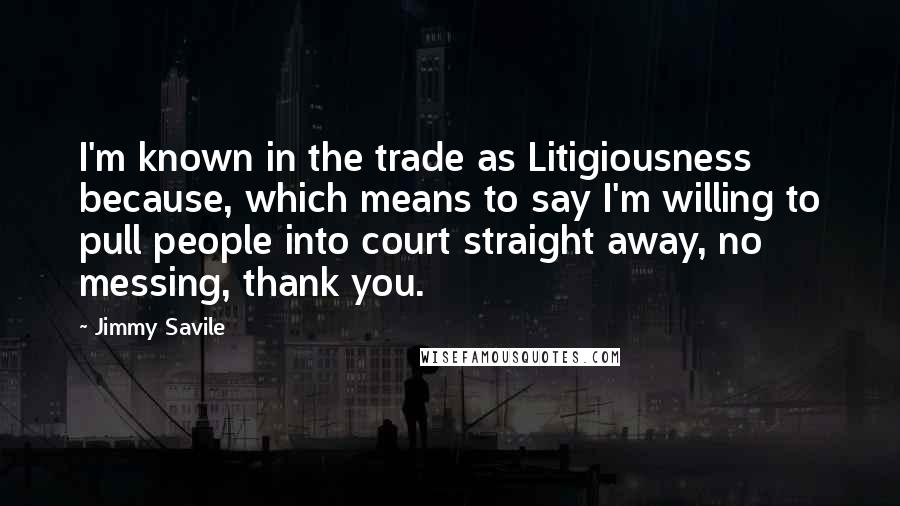 Jimmy Savile Quotes: I'm known in the trade as Litigiousness because, which means to say I'm willing to pull people into court straight away, no messing, thank you.