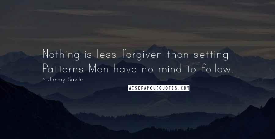 Jimmy Savile Quotes: Nothing is less forgiven than setting Patterns Men have no mind to follow.