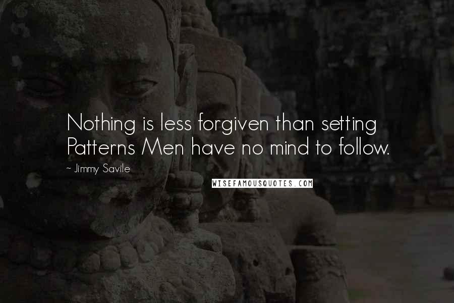 Jimmy Savile Quotes: Nothing is less forgiven than setting Patterns Men have no mind to follow.