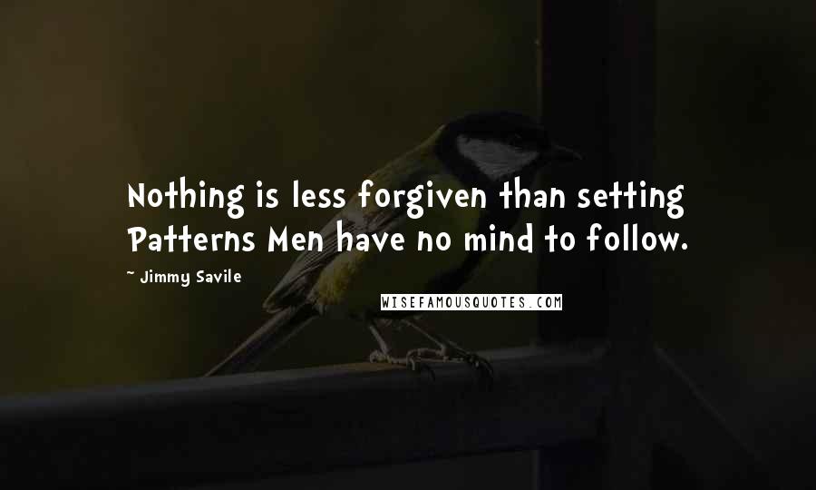 Jimmy Savile Quotes: Nothing is less forgiven than setting Patterns Men have no mind to follow.