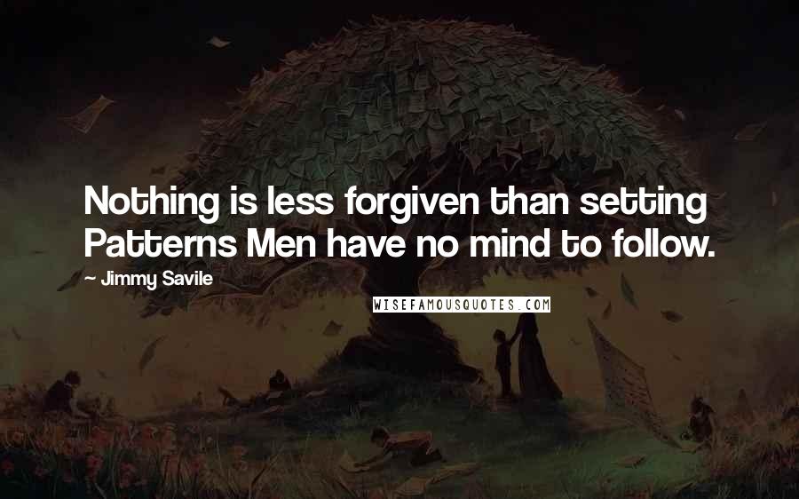 Jimmy Savile Quotes: Nothing is less forgiven than setting Patterns Men have no mind to follow.