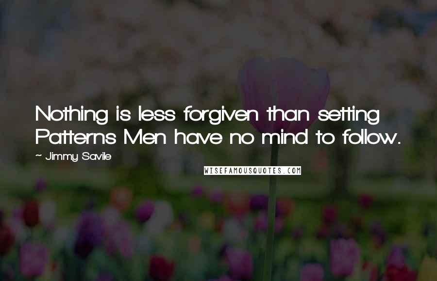 Jimmy Savile Quotes: Nothing is less forgiven than setting Patterns Men have no mind to follow.