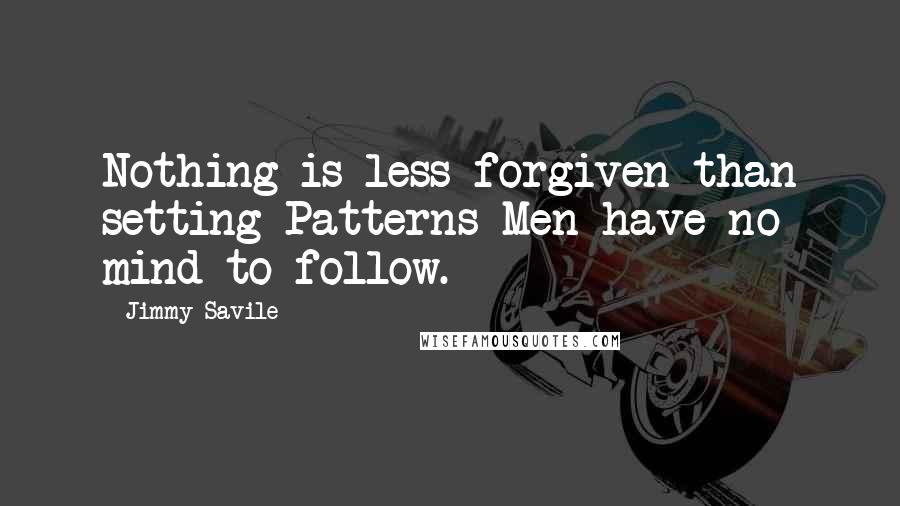 Jimmy Savile Quotes: Nothing is less forgiven than setting Patterns Men have no mind to follow.