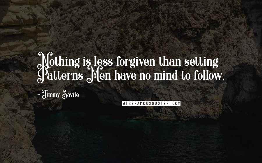 Jimmy Savile Quotes: Nothing is less forgiven than setting Patterns Men have no mind to follow.