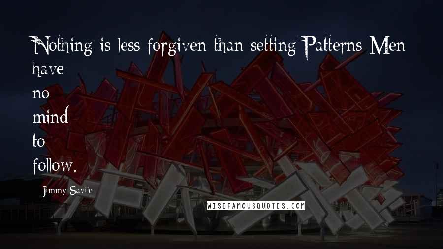 Jimmy Savile Quotes: Nothing is less forgiven than setting Patterns Men have no mind to follow.